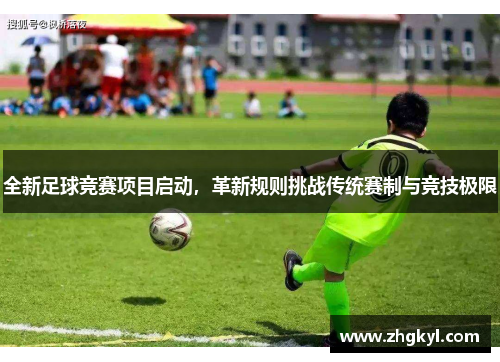 全新足球竞赛项目启动，革新规则挑战传统赛制与竞技极限