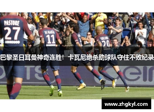 巴黎圣日耳曼神奇连胜！卡瓦尼绝杀助球队守住不败纪录