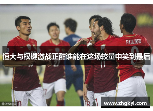 恒大与权键激战正酣谁能在这场较量中笑到最后