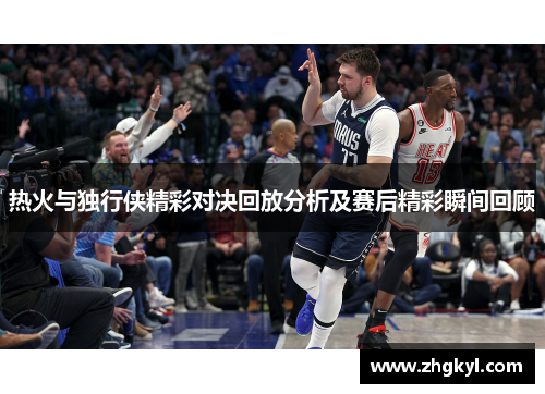 热火与独行侠精彩对决回放分析及赛后精彩瞬间回顾