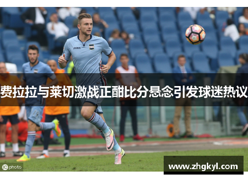 费拉拉与莱切激战正酣比分悬念引发球迷热议